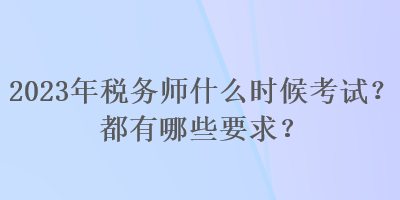 2023年稅務(wù)師什么時(shí)候考試？都有哪些要求？