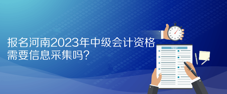 報名河南2023年中級會計資格需要信息采集嗎？