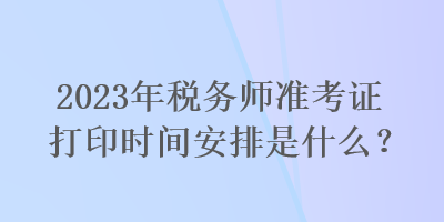 2023年稅務(wù)師準(zhǔn)考證打印時(shí)間安排是什么？