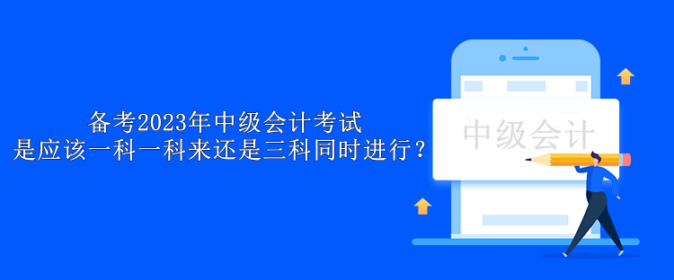 備考2023年中級(jí)會(huì)計(jì)考試 是應(yīng)該一科一科來(lái)還是三科同時(shí)進(jìn)行？