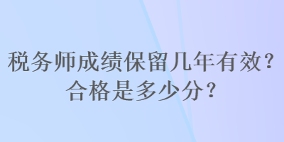 稅務(wù)師成績保留幾年有效？合格是多少分？