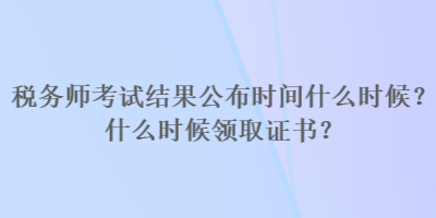 稅務師考試結果公布時間什么時候？什么時候領取證書？