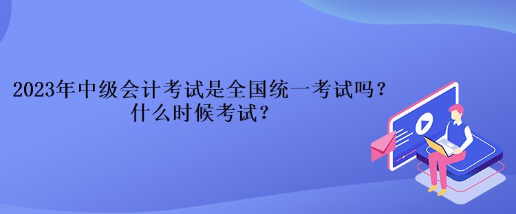 2023年中級(jí)會(huì)計(jì)考試是全國(guó)統(tǒng)一考試嗎？什么時(shí)候考試？