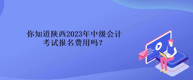 你知道陜西2023年中級(jí)會(huì)計(jì)考試報(bào)名費(fèi)用嗎？