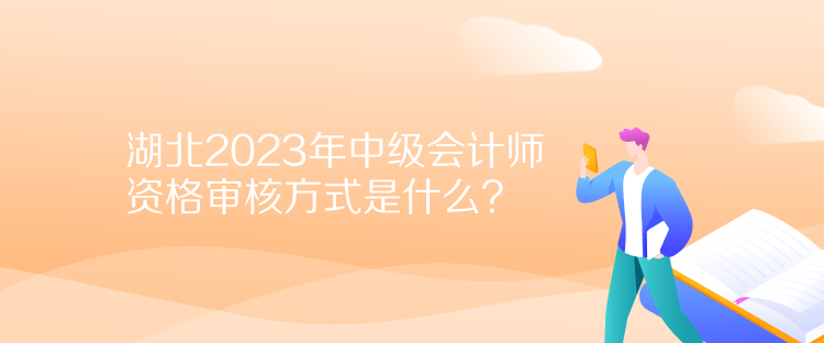 湖北2023年中級會計師資格審核方式是什么？