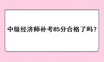 中級經(jīng)濟師補考85分合格了嗎？