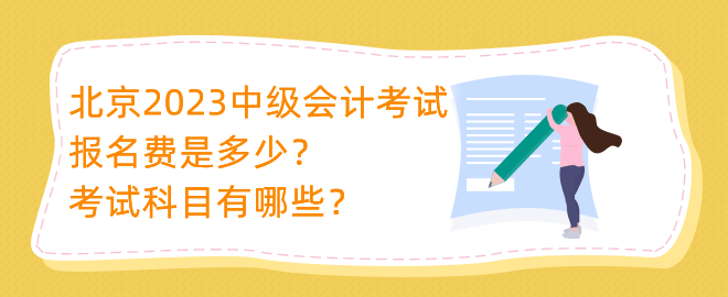 北京2023中級(jí)會(huì)計(jì)考試報(bào)名費(fèi)是多少？考試科目有哪些？