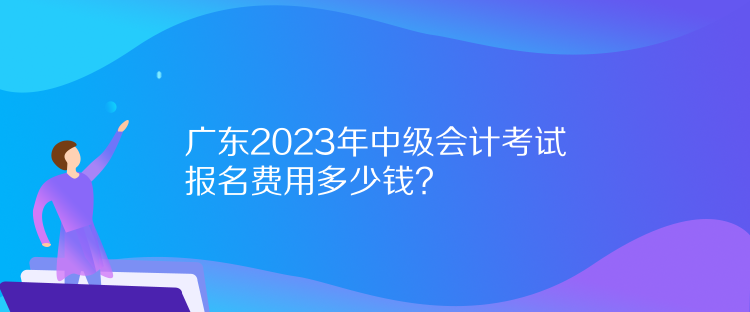 廣東2023年中級(jí)會(huì)計(jì)考試報(bào)名費(fèi)用多少錢？