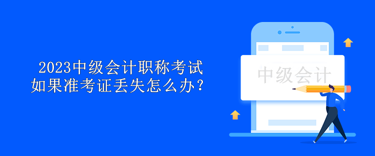 2023中級(jí)會(huì)計(jì)職稱考試如果準(zhǔn)考證丟失怎么辦？