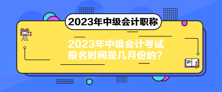 2023年中級(jí)會(huì)計(jì)考試報(bào)名時(shí)間是幾月份的？