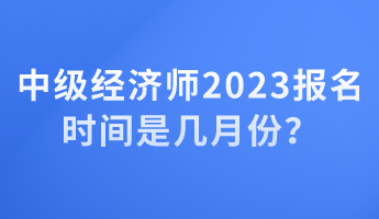 中級經(jīng)濟師2023報名時間是幾月份？