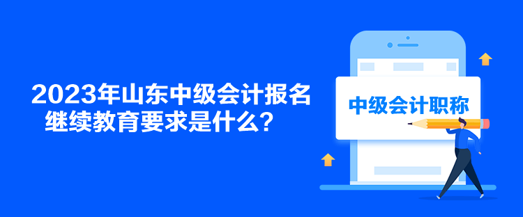 2023年山東中級(jí)會(huì)計(jì)報(bào)名繼續(xù)教育要求是什么？