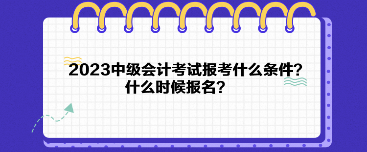 2023中級(jí)會(huì)計(jì)考試報(bào)考什么條件？什么時(shí)候報(bào)名？