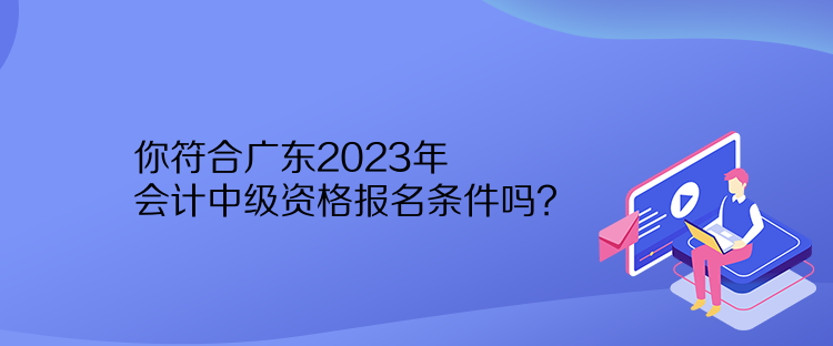 你符合廣東2023年會計中級資格報名條件嗎？