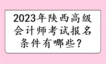 2023年陜西高級會(huì)計(jì)師考試報(bào)名條件有哪些？