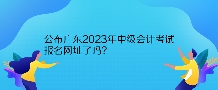 公布廣東2023年中級會計考試報名網(wǎng)址了嗎？