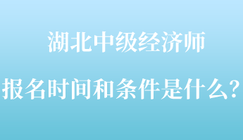 湖北中級經(jīng)濟師報名時間和條件是什么？