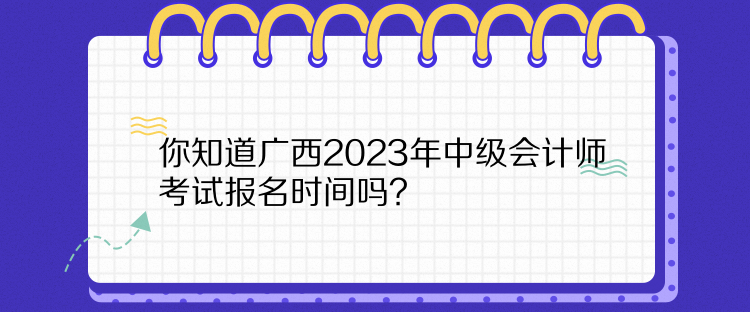 你知道廣西2023年中級會計(jì)師考試報名時間嗎？