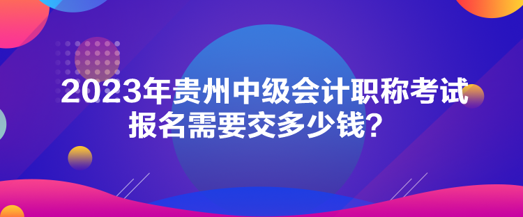 2023年貴州中級會計職稱考試報名需要交多少錢？