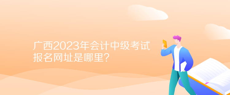 廣西2023年會計中級考試報名網(wǎng)址是哪里？