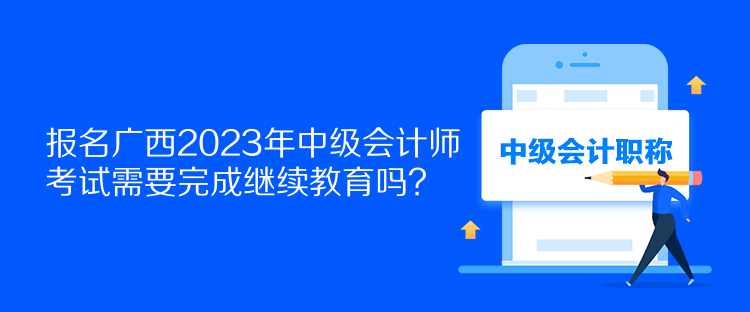 報(bào)名廣西2023年中級(jí)會(huì)計(jì)師考試需要完成繼續(xù)教育嗎？