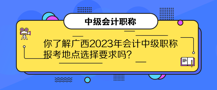 你了解廣西2023年會計(jì)中級職稱報(bào)考地點(diǎn)選擇要求嗎？