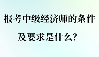 報(bào)考中級經(jīng)濟(jì)師的條件及要求是什么？