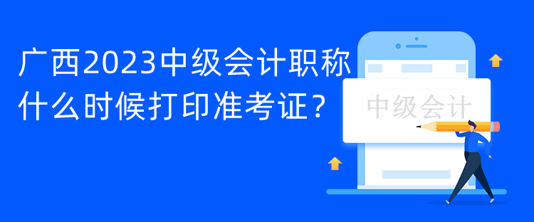 廣西2023中級會計職稱什么時候打印準考證？