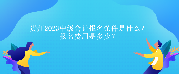 貴州2023中級會計報名條件是什么？報名費用是多少？