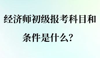 經(jīng)濟(jì)師初級報考科目和條件是什么？