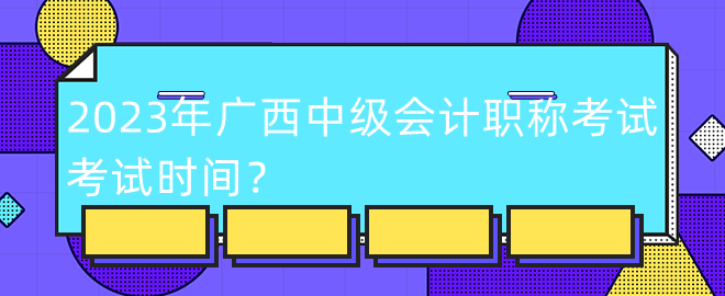 2023年廣西中級會計(jì)職稱考試考試時(shí)間？