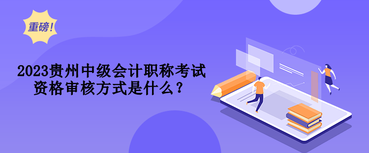 2023貴州中級會計職稱考試資格審核方式是什么？