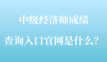 中級經(jīng)濟師成績查詢?nèi)肟诠倬W(wǎng)是什么？