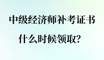 中級(jí)經(jīng)濟(jì)師補(bǔ)考證書(shū)什么時(shí)候領(lǐng)??？