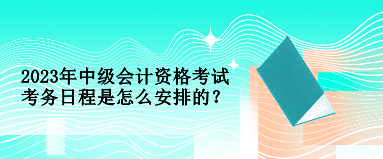 2023年中級會計資格考試考務(wù)日程是怎么安排的？