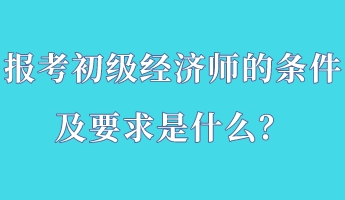 報(bào)考初級(jí)經(jīng)濟(jì)師的條件及要求是什么？