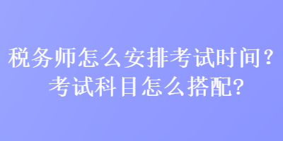 稅務(wù)師怎么安排考試時間？考試科目怎么搭配？