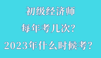 初級經(jīng)濟(jì)師每年考幾次？2023年什么時候考？