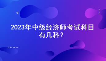 2023年中級經(jīng)濟師考試科目有幾科？