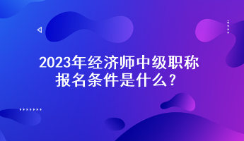 2023年經(jīng)濟師中級職稱報名條件是什么？