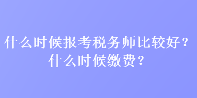 什么時(shí)候報(bào)考稅務(wù)師比較好？什么時(shí)候繳費(fèi)？