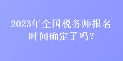 2023年全國(guó)稅務(wù)師報(bào)名時(shí)間確定了嗎？