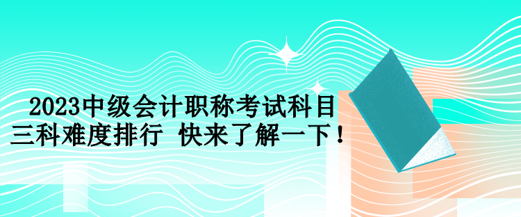 2023中級(jí)會(huì)計(jì)職稱考試科目三科難度排行 快來(lái)了解一下！