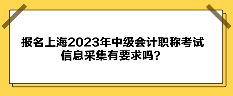 報(bào)名上海2023年中級(jí)會(huì)計(jì)職稱考試信息采集有要求嗎？