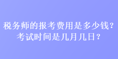 稅務(wù)師的報考費(fèi)用是多少錢？考試時間是幾月幾日？