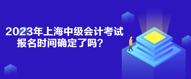 2023年上海中級(jí)會(huì)計(jì)考試報(bào)名時(shí)間確定了嗎？