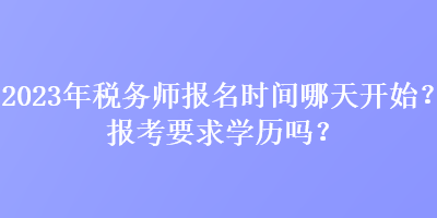 2023年稅務(wù)師報(bào)名時(shí)間哪天開(kāi)始？報(bào)考要求學(xué)歷嗎？