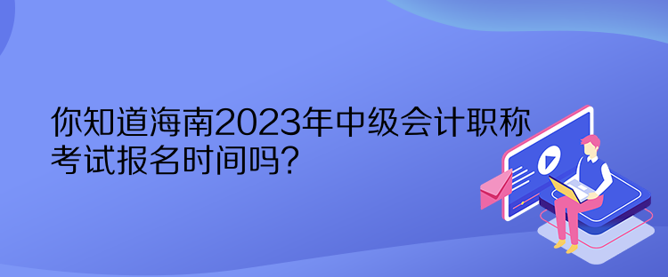 你知道海南2023年中級會計職稱考試報名時間嗎？