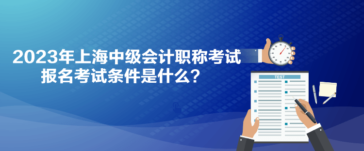 2023年上海中級(jí)會(huì)計(jì)職稱考試報(bào)名考試條件是什么？