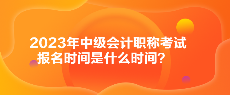 2023年中級會計(jì)職稱考試報(bào)名時(shí)間是什么時(shí)間？